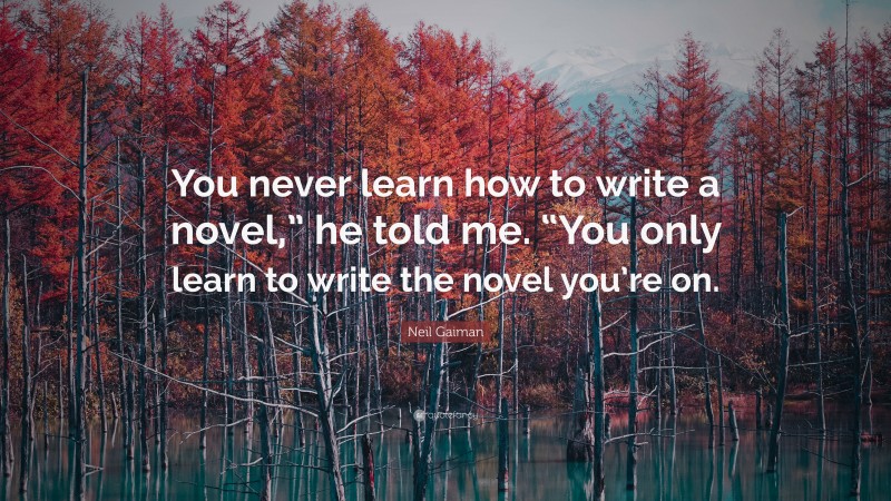 Neil Gaiman Quote: “You never learn how to write a novel,” he told me. “You only learn to write the novel you’re on.”