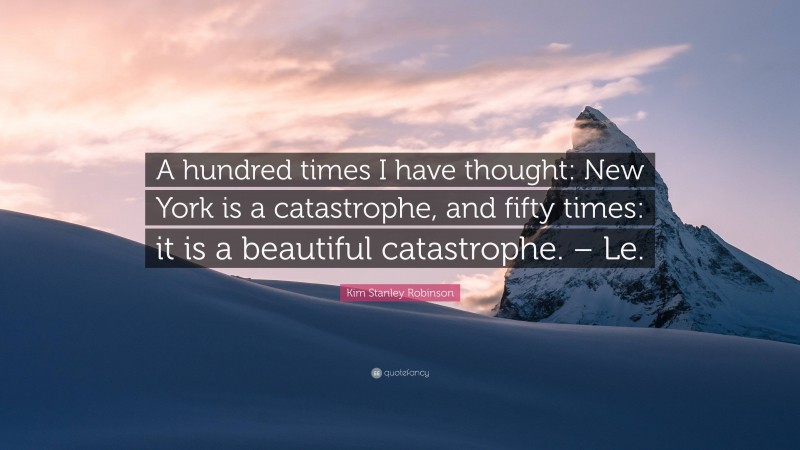 Kim Stanley Robinson Quote: “A hundred times I have thought: New York is a catastrophe, and fifty times: it is a beautiful catastrophe. – Le.”