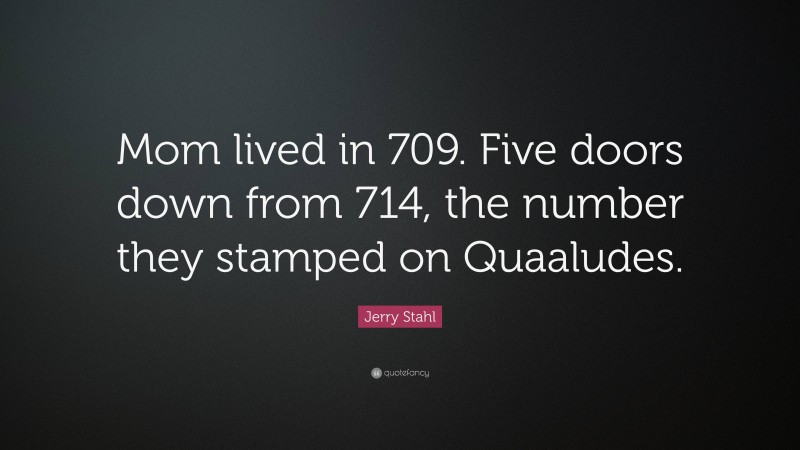 Jerry Stahl Quote: “Mom lived in 709. Five doors down from 714, the number they stamped on Quaaludes.”