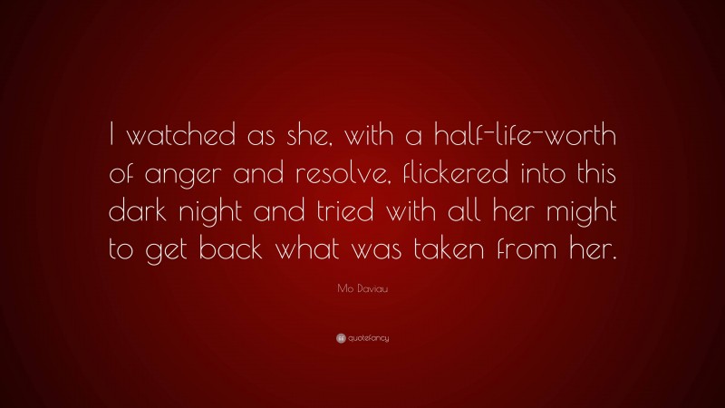 Mo Daviau Quote: “I watched as she, with a half-life-worth of anger and resolve, flickered into this dark night and tried with all her might to get back what was taken from her.”