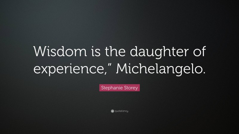 Stephanie Storey Quote: “Wisdom is the daughter of experience,” Michelangelo.”