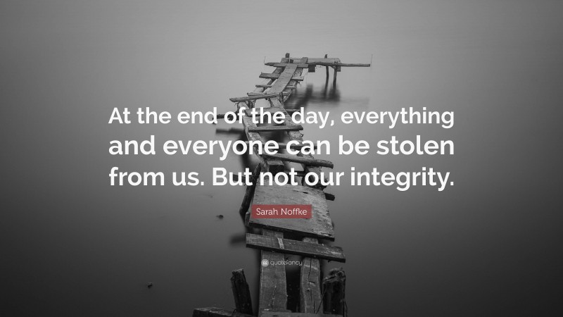 Sarah Noffke Quote: “At the end of the day, everything and everyone can be stolen from us. But not our integrity.”
