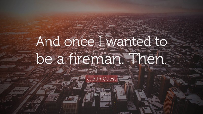 Judith Guest Quote: “And once I wanted to be a fireman. Then.”