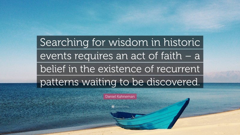 Daniel Kahneman Quote: “Searching for wisdom in historic events requires an act of faith – a belief in the existence of recurrent patterns waiting to be discovered.”