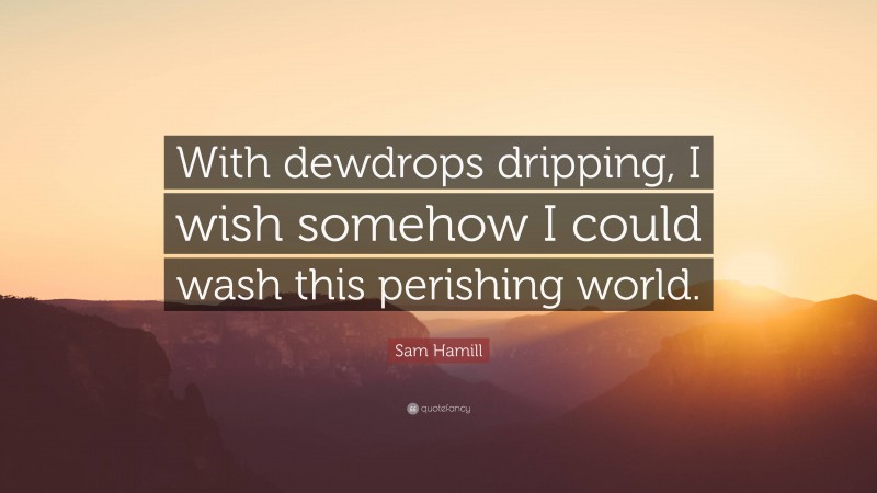 Sam Hamill Quote: “With dewdrops dripping, I wish somehow I could wash this perishing world.”
