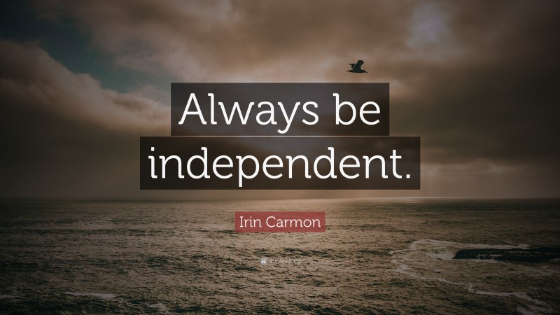 Irin Carmon Quote: “Always be independent.”