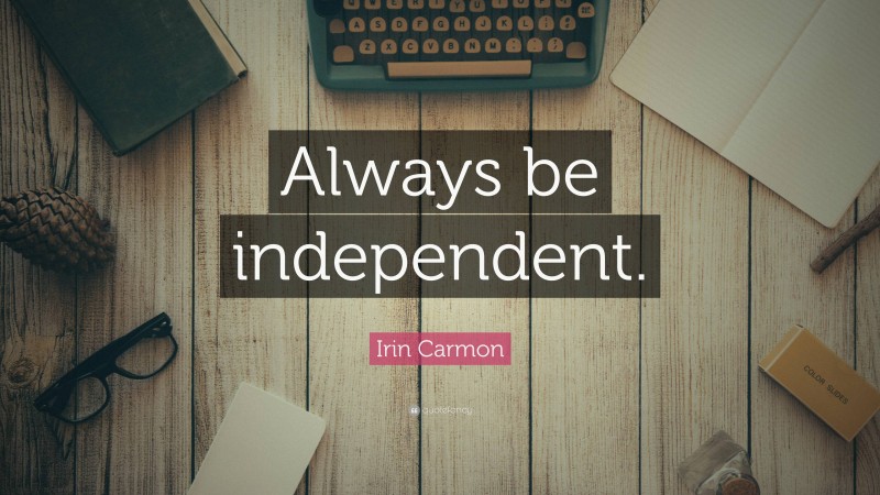 Irin Carmon Quote: “Always be independent.”