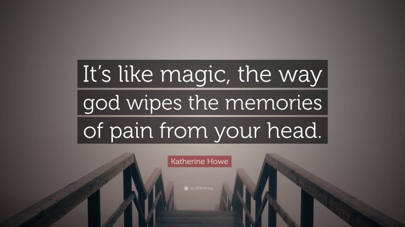 Katherine Howe Quote: “It’s like magic, the way god wipes the memories of pain from your head.”