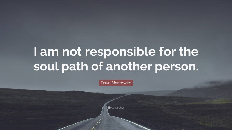 Dave Markowitz Quote: “I am not responsible for the soul path of another person.”