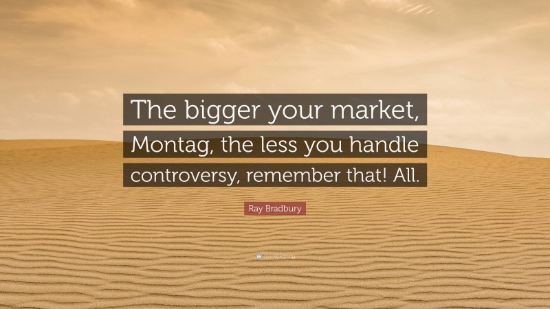 Ray Bradbury Quote: “The bigger your market, Montag, the less you handle controversy, remember that! All.”