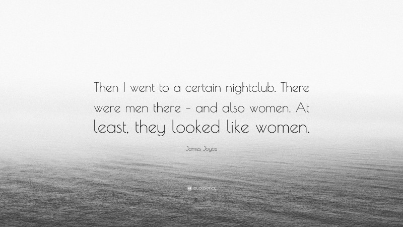 James Joyce Quote: “Then I went to a certain nightclub. There were men there – and also women. At least, they looked like women.”