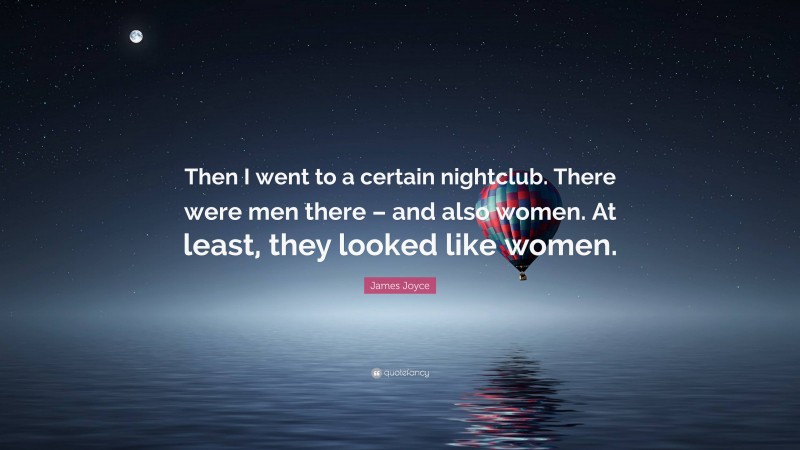 James Joyce Quote: “Then I went to a certain nightclub. There were men there – and also women. At least, they looked like women.”