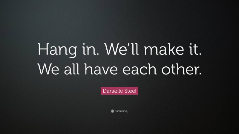 Danielle Steel Quote: “Hang in. We’ll make it. We all have each other.”