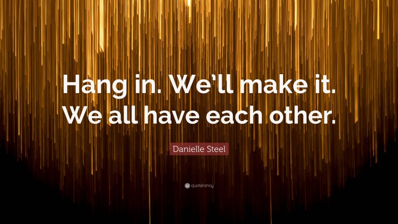 Danielle Steel Quote: “Hang in. We’ll make it. We all have each other.”