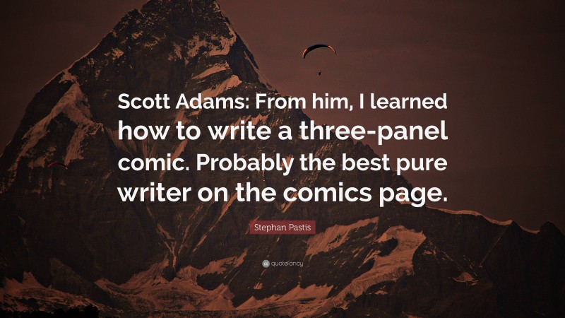 Stephan Pastis Quote: “Scott Adams: From him, I learned how to write a three-panel comic. Probably the best pure writer on the comics page.”