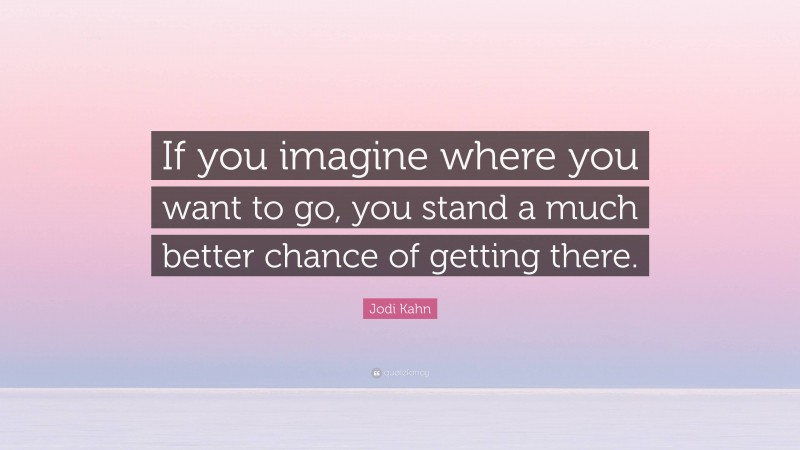 Jodi Kahn Quote: “If you imagine where you want to go, you stand a much better chance of getting there.”