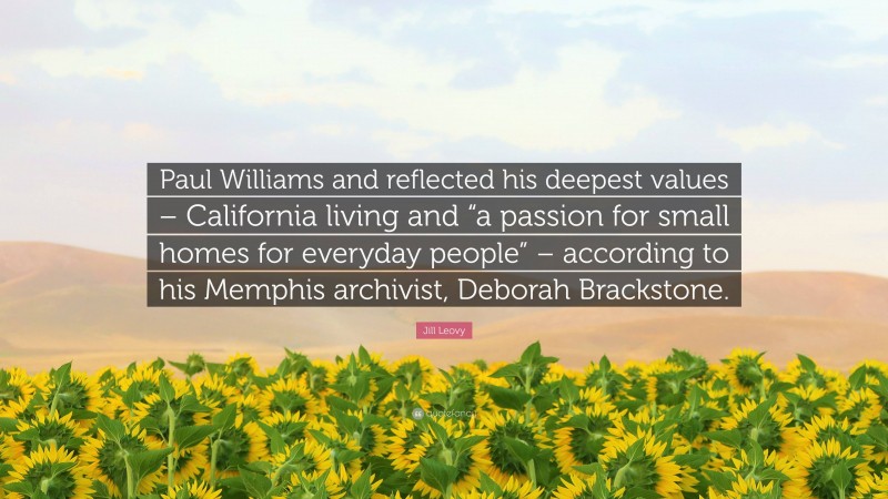 Jill Leovy Quote: “Paul Williams and reflected his deepest values – California living and “a passion for small homes for everyday people” – according to his Memphis archivist, Deborah Brackstone.”