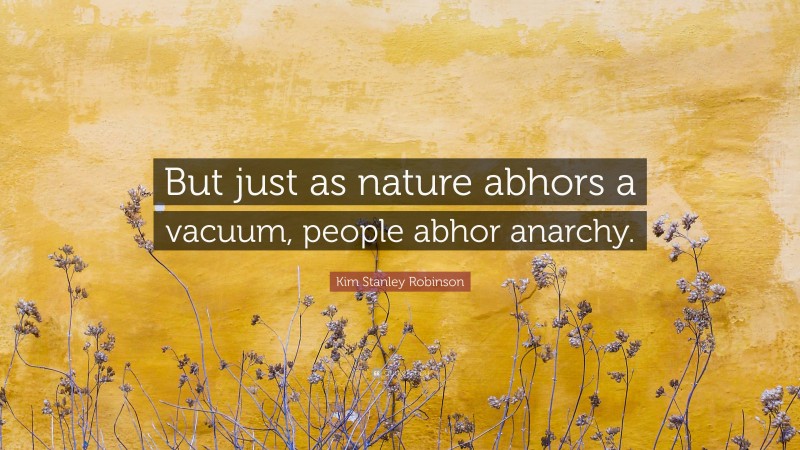 Kim Stanley Robinson Quote: “But just as nature abhors a vacuum, people abhor anarchy.”