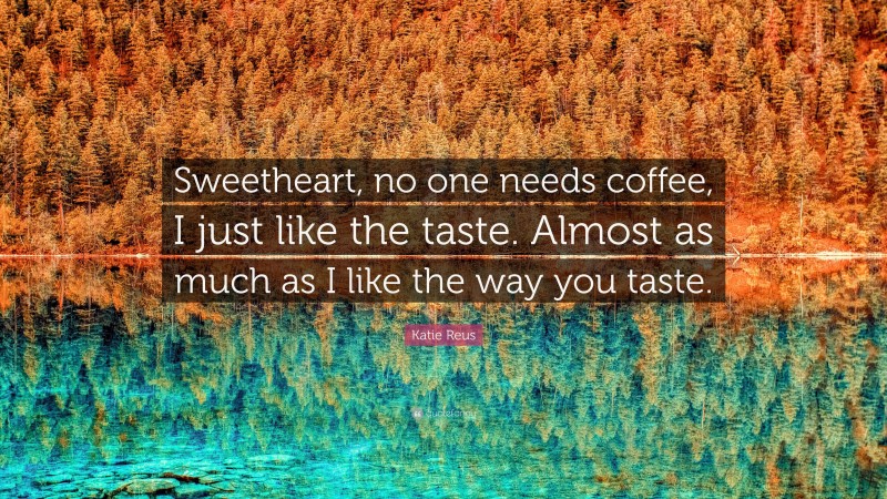 Katie Reus Quote: “Sweetheart, no one needs coffee, I just like the taste. Almost as much as I like the way you taste.”