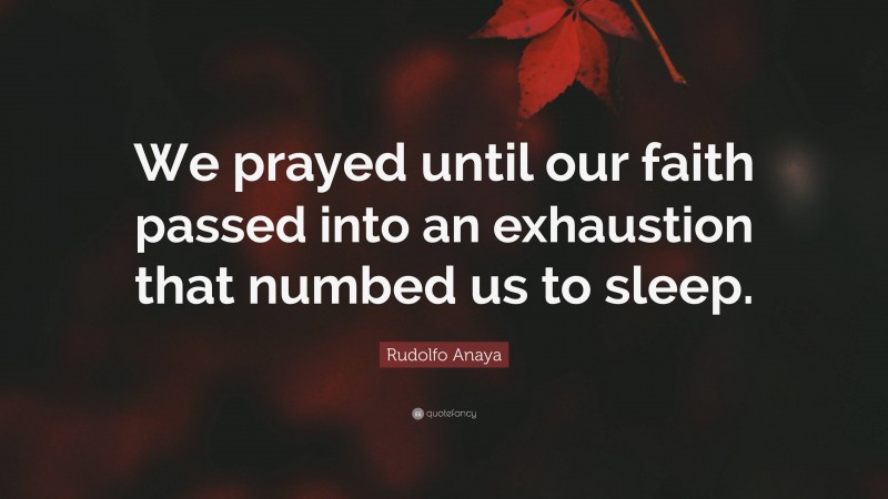Rudolfo Anaya Quote: “We prayed until our faith passed into an exhaustion that numbed us to sleep.”