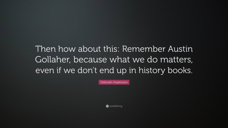 Deborah Hopkinson Quote: “Then how about this: Remember Austin Gollaher, because what we do matters, even if we don’t end up in history books.”