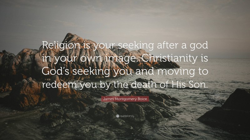 James Montgomery Boice Quote: “Religion is your seeking after a god in your own image. Christianity is God’s seeking you and moving to redeem you by the death of His Son.”