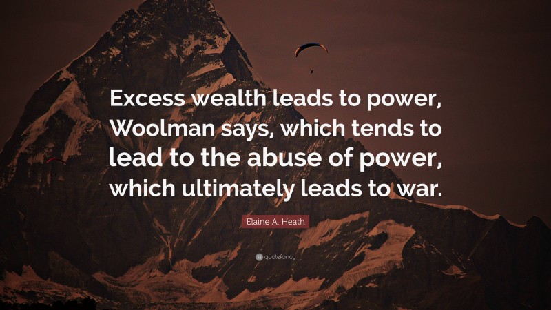 Elaine A. Heath Quote: “Excess wealth leads to power, Woolman says, which tends to lead to the abuse of power, which ultimately leads to war.”