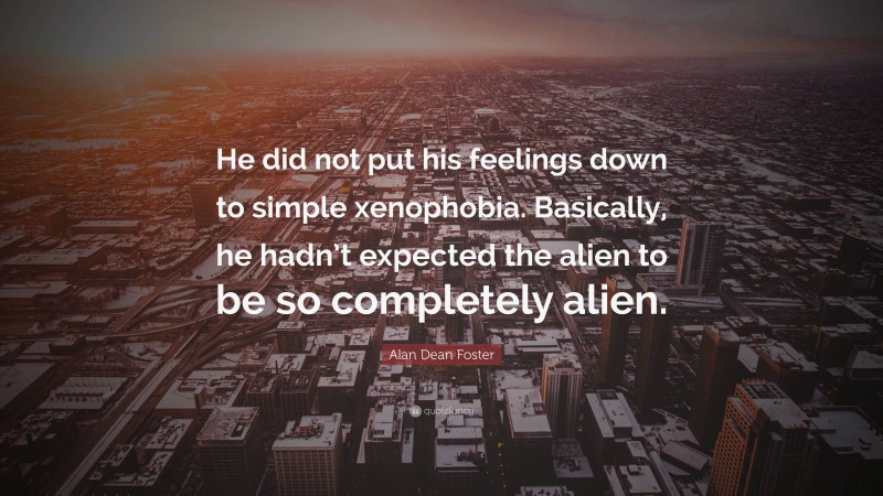 Alan Dean Foster Quote: “He did not put his feelings down to simple xenophobia. Basically, he hadn’t expected the alien to be so completely alien.”