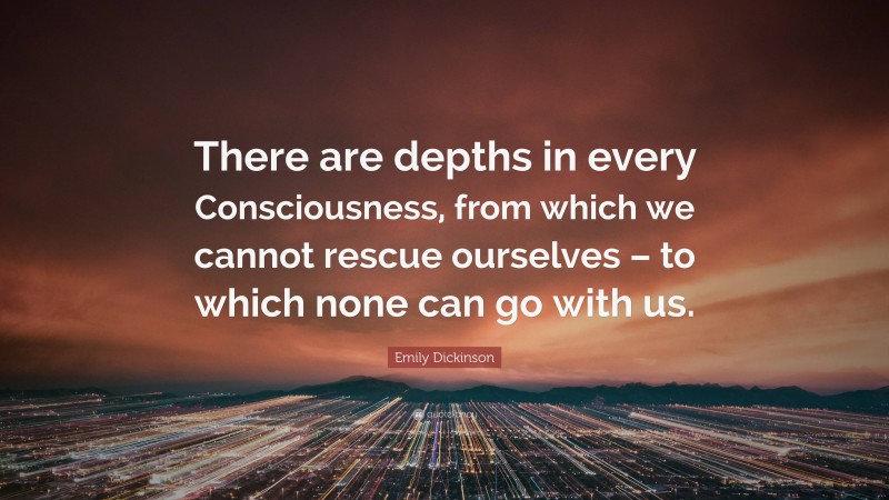 Emily Dickinson Quote: “There are depths in every Consciousness, from which we cannot rescue ourselves – to which none can go with us.”