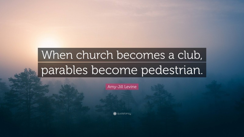 Amy-Jill Levine Quote: “When church becomes a club, parables become pedestrian.”