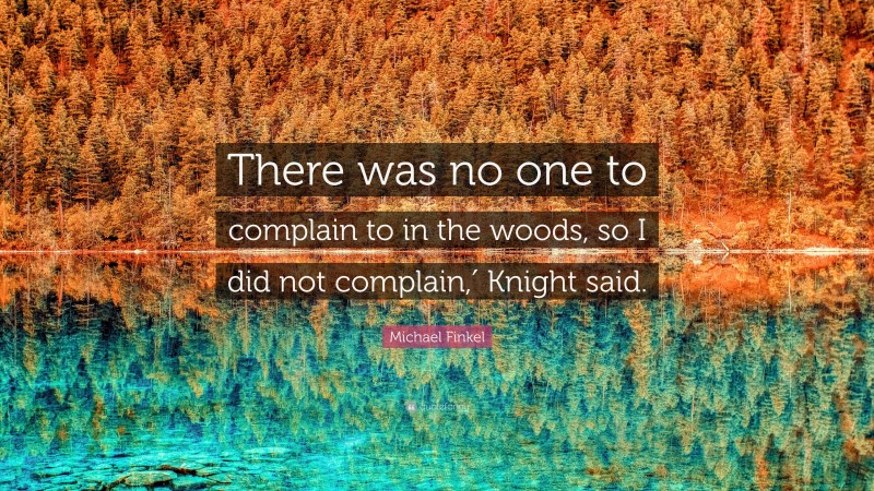 Michael Finkel Quote: “There was no one to complain to in the woods, so I did not complain,′ Knight said.”