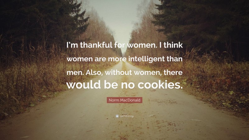 Norm MacDonald Quote: “I’m thankful for women. I think women are more intelligent than men. Also, without women, there would be no cookies.”