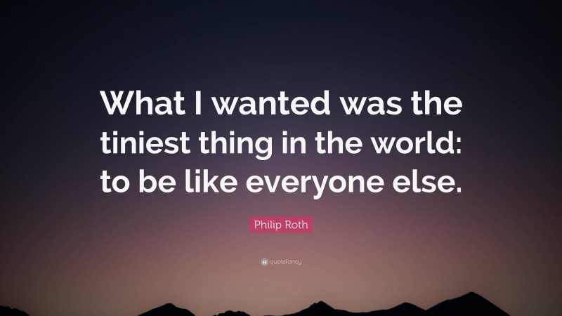 Philip Roth Quote: “What I wanted was the tiniest thing in the world: to be like everyone else.”