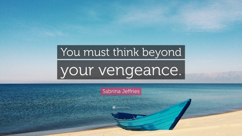 Sabrina Jeffries Quote: “You must think beyond your vengeance.”