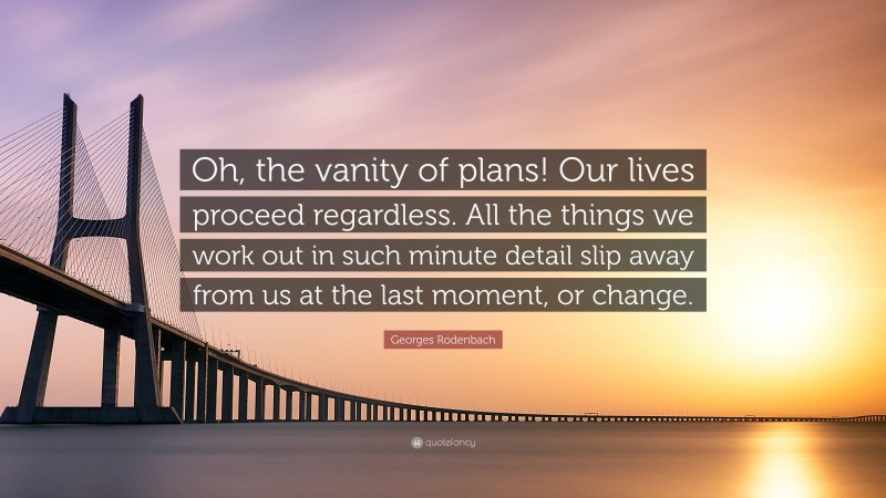 Georges Rodenbach Quote: “Oh, the vanity of plans! Our lives proceed regardless. All the things we work out in such minute detail slip away from us at the last moment, or change.”