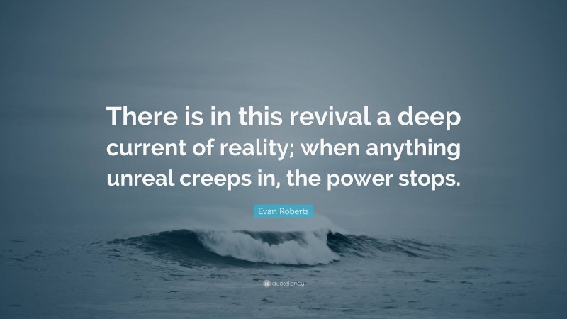 Evan Roberts Quote: “There is in this revival a deep current of reality; when anything unreal creeps in, the power stops.”