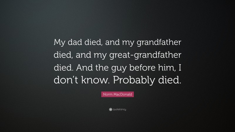 Norm MacDonald Quote: “My dad died, and my grandfather died, and my great-grandfather died. And the guy before him, I don’t know. Probably died.”