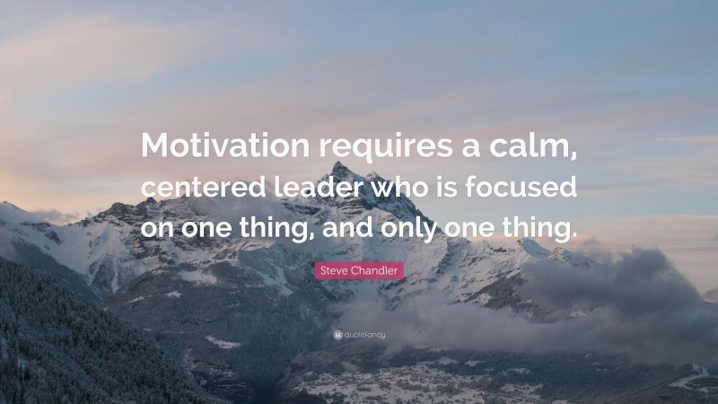 Steve Chandler Quote: “Motivation requires a calm, centered leader who is focused on one thing, and only one thing.”