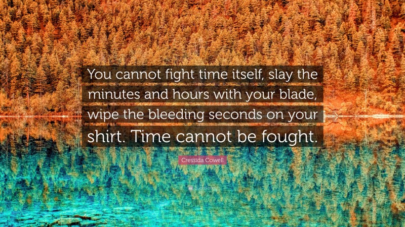 Cressida Cowell Quote: “You cannot fight time itself, slay the minutes and hours with your blade, wipe the bleeding seconds on your shirt. Time cannot be fought.”