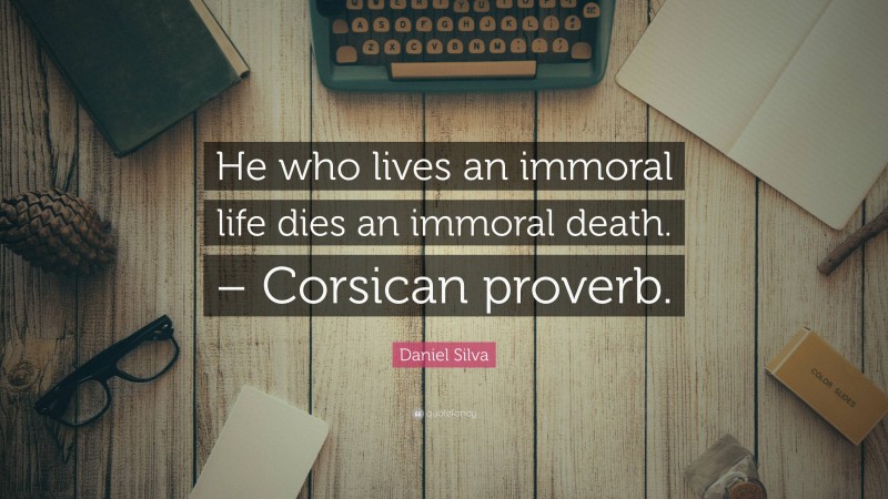 Daniel Silva Quote: “He who lives an immoral life dies an immoral death. – Corsican proverb.”