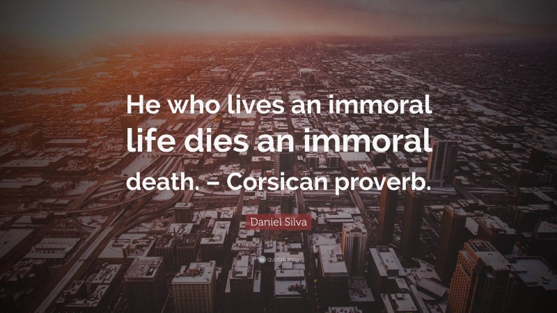 Daniel Silva Quote: “He who lives an immoral life dies an immoral death. – Corsican proverb.”