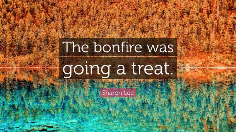 Sharon Lee Quote: “The bonfire was going a treat.”