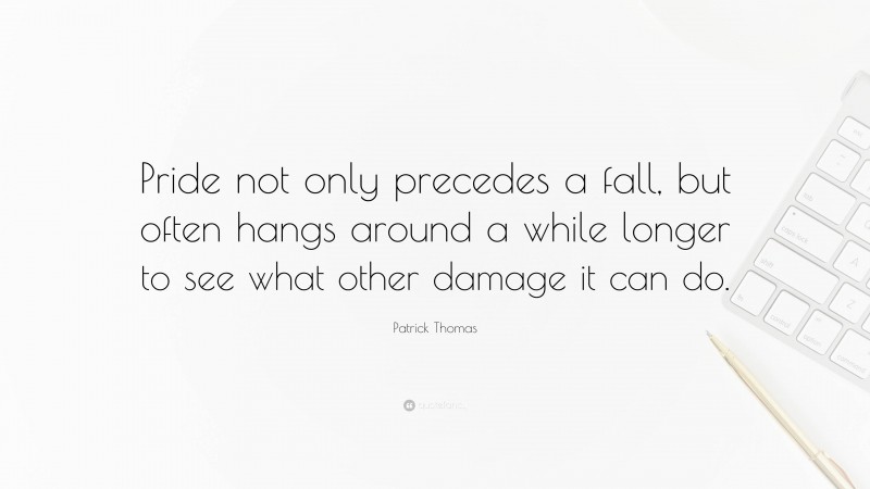 Patrick Thomas Quote: “Pride not only precedes a fall, but often hangs around a while longer to see what other damage it can do.”