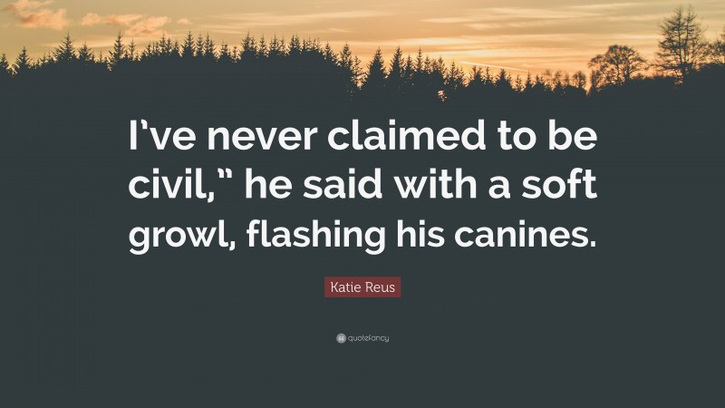 Katie Reus Quote: “I’ve never claimed to be civil,” he said with a soft growl, flashing his canines.”