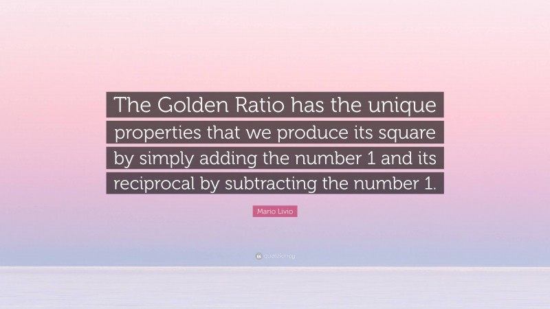 Mario Livio Quote: “The Golden Ratio has the unique properties that we produce its square by simply adding the number 1 and its reciprocal by subtracting the number 1.”