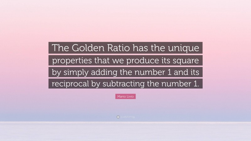 Mario Livio Quote: “The Golden Ratio has the unique properties that we produce its square by simply adding the number 1 and its reciprocal by subtracting the number 1.”