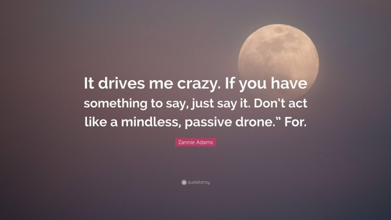 Zannie Adams Quote: “It drives me crazy. If you have something to say, just say it. Don’t act like a mindless, passive drone.” For.”