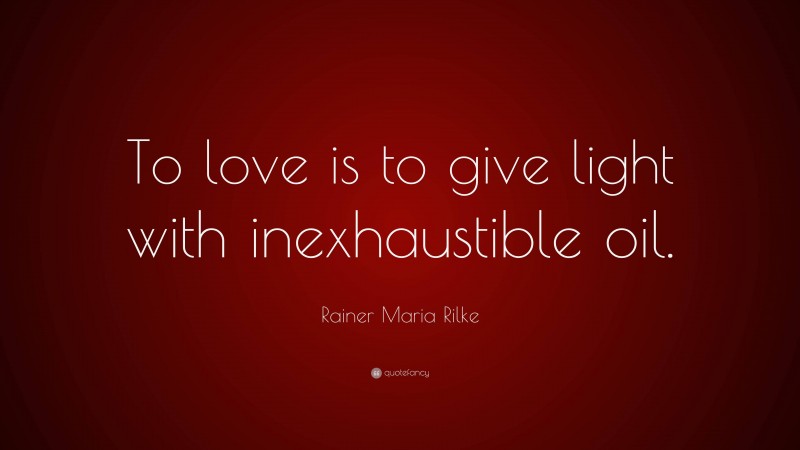 Rainer Maria Rilke Quote: “To love is to give light with inexhaustible oil.”