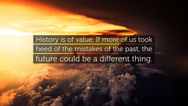 John Gwynne Quote: “History is of value. If more of us took heed of the mistakes of the past, the future could be a different thing.”