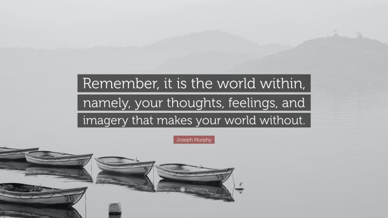 Joseph Murphy Quote: “Remember, it is the world within, namely, your thoughts, feelings, and imagery that makes your world without.”